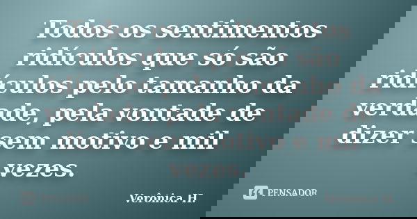 Todos os sentimentos ridículos que só são ridículos pelo tamanho da verdade, pela vontade de dizer sem motivo e mil vezes.... Frase de Verônica H..