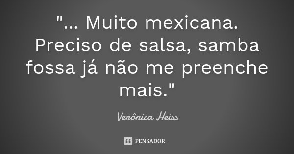 "... Muito mexicana. Preciso de salsa, samba fossa já não me preenche mais."... Frase de Verônica Heiss.