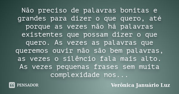 Não preciso de palavras bonitas e grandes para dizer o que quero, até porque as vezes não há palavras existentes que possam dizer o que quero. As vezes as palav... Frase de Verônica Januário Luz.