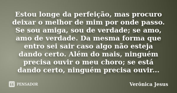 Estou longe da perfeição, mas procuro deixar o melhor de mim por onde passo. Se sou amiga, sou de verdade; se amo, amo de verdade. Da mesma forma que entro sei ... Frase de Verônica Jesus.