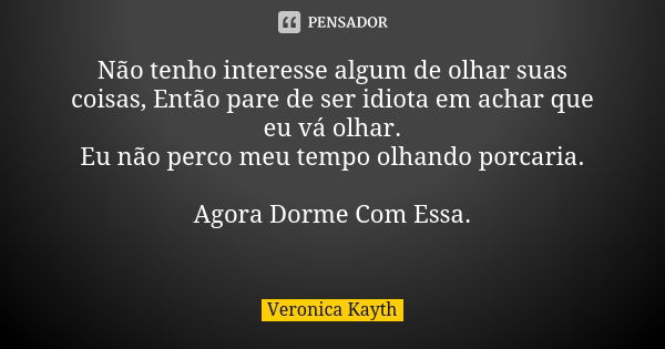 Não tenho interesse algum de olhar suas coisas, Então pare de ser idiota em achar que eu vá olhar. Eu não perco meu tempo olhando porcaria. 🤣🤣🤣 Agora Dorme Com ... Frase de Veronica Kayth.