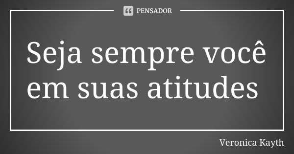 Seja sempre você em suas atitudes... Frase de Veronica Kayth.