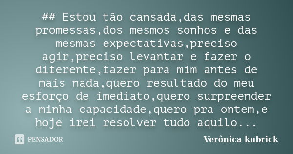 ## Estou tão cansada,das mesmas promessas,dos mesmos sonhos e das mesmas expectativas,preciso agir,preciso levantar e fazer o diferente,fazer para mim antes de ... Frase de Verônica kubrick.