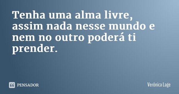 Tenha uma alma livre, assim nada nesse mundo e nem no outro poderá ti prender.... Frase de Verônica Lage.