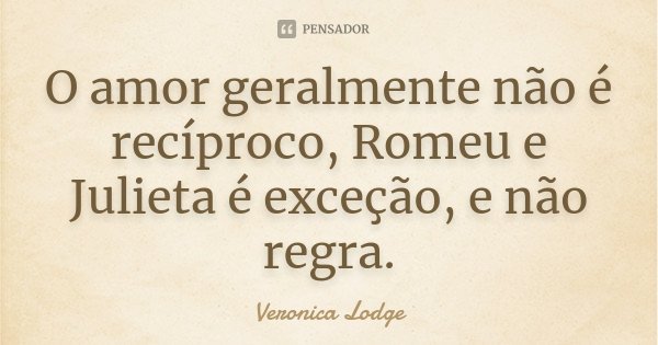 O amor geralmente não é recíproco, Romeu e Julieta é exceção, e não regra.... Frase de Veronica Lodge.