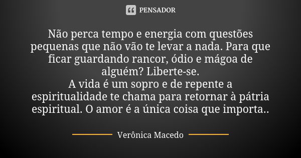 Não perca tempo e energia com questões pequenas que não vão te levar a nada. Para que ficar guardando rancor, ódio e mágoa de alguém? Liberte-se. A vida é um so... Frase de Verônica Macedo.