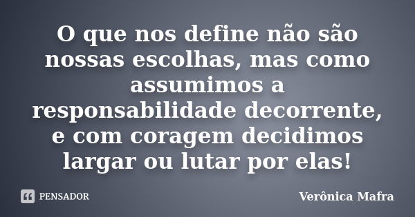 O que nos define não são nossas escolhas, mas como assumimos a responsabilidade decorrente, e com coragem decidimos largar ou lutar por elas!... Frase de Verônica Mafra.