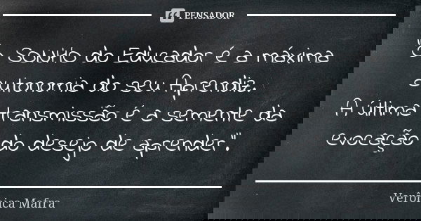 “O SONHO do Educador é a máxima autonomia do seu Aprendiz. A última transmissão é a semente da evocação do desejo de aprender”.... Frase de Verônica Mafra.