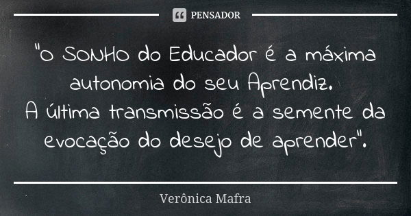 “O SONHO do Educador é a máxima autonomia do seu Aprendiz. A última transmissão é a semente da evocação do desejo de aprender”.... Frase de Verônica Mafra.