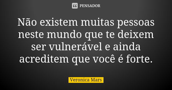 Não existem muitas pessoas neste mundo que te deixem ser vulnerável e ainda acreditem que você é forte.... Frase de Veronica Mars.