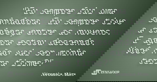 "Eu sempre fui uma sonhadora. Eu sempre tive a cabeça entre as nuvens. E agora estou descendo. Você não vai ser minha terra firme?"... Frase de Verônica Mars.