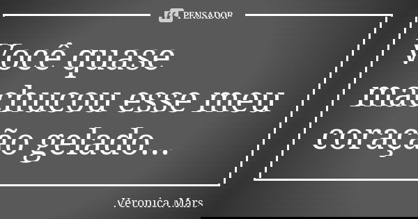 Você quase machucou esse meu coração gelado...... Frase de Veronica Mars.
