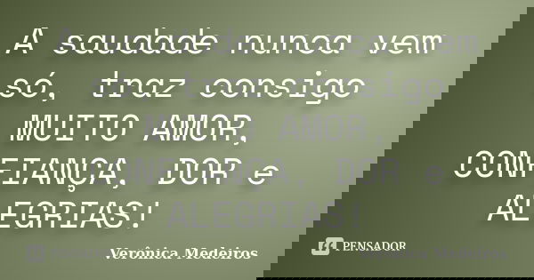 A saudade nunca vem só, traz consigo MUITO AMOR, CONFIANÇA, DOR e ALEGRIAS!... Frase de Verônica Medeiros.