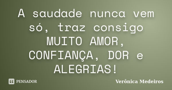 A saudade nunca vem só, traz consigo MUITO AMOR, CONFIANÇA, DOR e ALEGRIAS!... Frase de Verônica Medeiros.