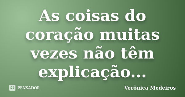 As coisas do coração muitas vezes não têm explicação...... Frase de Verônica Medeiros.