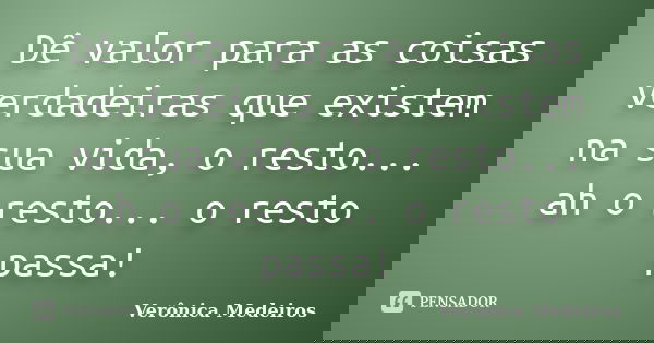 Dê valor para as coisas verdadeiras que existem na sua vida, o resto... ah o resto... o resto passa!... Frase de Verônica Medeiros.