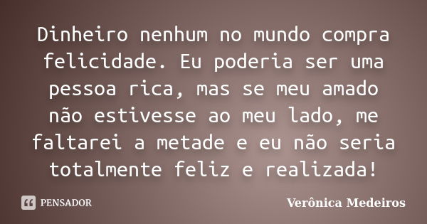 Dinheiro nenhum no mundo compra felicidade. Eu poderia ser uma pessoa rica, mas se meu amado não estivesse ao meu lado, me faltarei a metade e eu não seria tota... Frase de Verônica Medeiros.