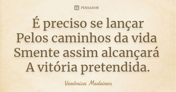 É preciso se lançar Pelos caminhos da vida Smente assim alcançará A vitória pretendida.... Frase de Verônica Medeiros.