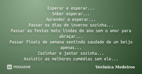 Esperar e esperar... SAber esperar... Aprender a esperar... Passar os dias de inverno sozinha... Passar as festas mais lindas do ano sem o amor para abraçar... ... Frase de Veronica Medeiros.