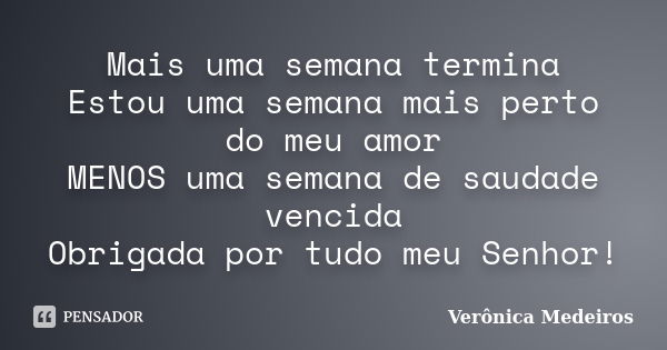 Mais uma semana termina Estou uma semana mais perto do meu amor MENOS uma semana de saudade vencida Obrigada por tudo meu Senhor!... Frase de Verônica Medeiros.