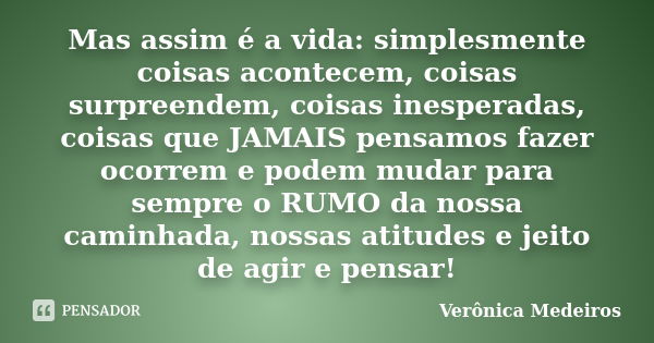 Mas assim é a vida: simplesmente coisas acontecem, coisas surpreendem, coisas inesperadas, coisas que JAMAIS pensamos fazer ocorrem e podem mudar para sempre o ... Frase de Verônica Medeiros.