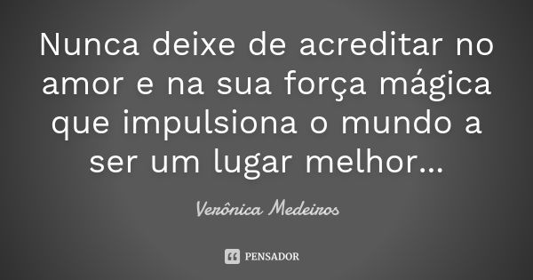 Nunca deixe de acreditar no amor e na sua força mágica que impulsiona o mundo a ser um lugar melhor...... Frase de Verônica Medeiros.