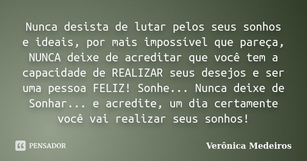 Nunca desista de lutar pelos seus sonhos e ideais, por mais impossível que pareça, NUNCA deixe de acreditar que você tem a capacidade de REALIZAR seus desejos e... Frase de Verônica Medeiros.