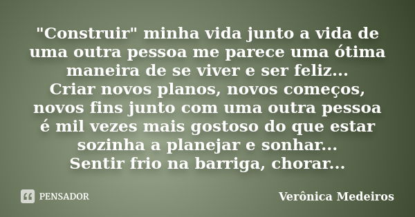 "Construir" minha vida junto a vida de uma outra pessoa me parece uma ótima maneira de se viver e ser feliz... Criar novos planos, novos começos, novo... Frase de Verônica Medeiros.