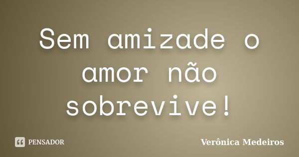 Sem amizade o amor não sobrevive!... Frase de Verônica Medeiros.