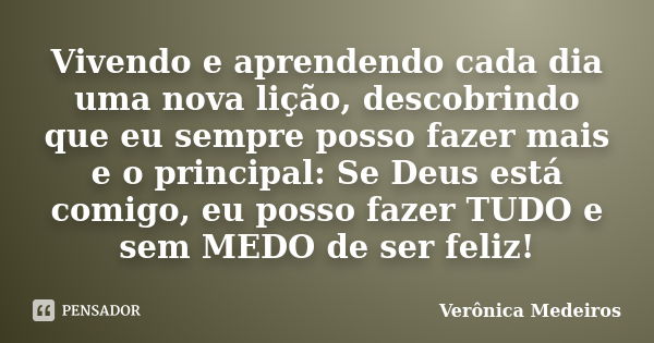 Vivendo e aprendendo cada dia uma nova lição, descobrindo que eu sempre posso fazer mais e o principal: Se Deus está comigo, eu posso fazer TUDO e sem MEDO de s... Frase de Verônica Medeiros.