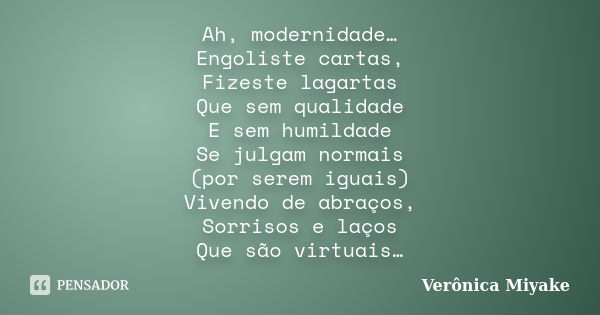 Ah, modernidade… Engoliste cartas, Fizeste lagartas Que sem qualidade E sem humildade Se julgam normais (por serem iguais) Vivendo de abraços, Sorrisos e laços ... Frase de Verônica Miyake.