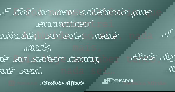 E foi no meu silêncio que encontrei A dúvida, só ela, nada mais, Pois hoje ao saber tanto, nada sei…... Frase de Verônica Miyake.