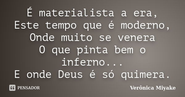 É materialista a era, Este tempo que é moderno, Onde muito se venera O que pinta bem o inferno... E onde Deus é só quimera.... Frase de Verônica Miyake.