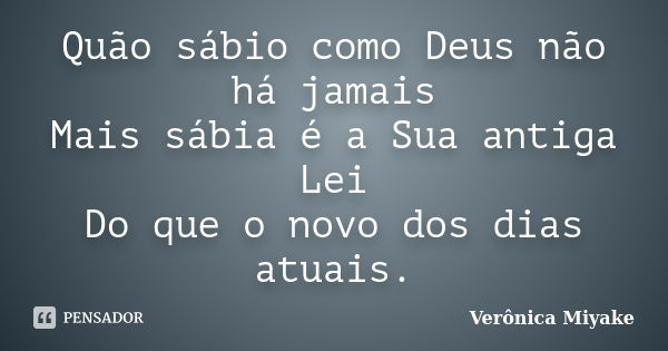 Quão sábio como Deus não há jamais Mais sábia é a Sua antiga Lei Do que o novo dos dias atuais.... Frase de Verônica Miyake.