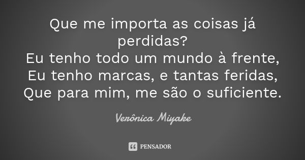 Que me importa as coisas já perdidas? Eu tenho todo um mundo à frente, Eu tenho marcas, e tantas feridas, Que para mim, me são o suficiente.... Frase de Verônica Miyake.