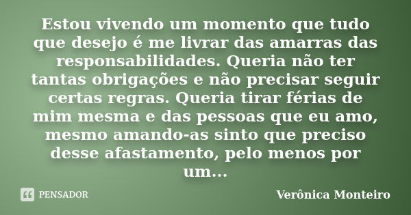 Estou vivendo um momento que tudo que desejo é me livrar das amarras das responsabilidades. Queria não ter tantas obrigações e não precisar seguir certas regras... Frase de Verônica Monteiro.