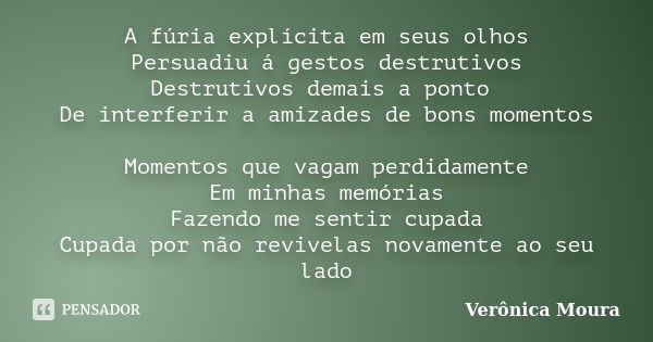 A fúria explícita em seus olhos Persuadiu á gestos destrutivos Destrutivos demais a ponto De interferir a amizades de bons momentos Momentos que vagam perdidame... Frase de Verônica Moura.