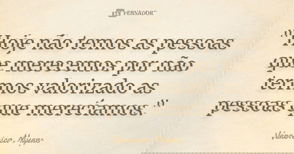 "Hoje não temos as pessoas que merecemos por não termos valorizado as pessoas que merecíamos."... Frase de Veronica Myers.
