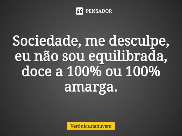 ⁠Sociedade, me desculpe, eu não sou equilibrada, doce a 100% ou 100% amarga.... Frase de Verónica.nanuvem.