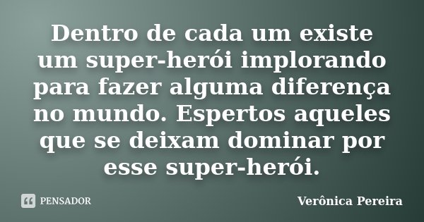 Dentro de cada um existe um super-herói implorando para fazer alguma diferença no mundo. Espertos aqueles que se deixam dominar por esse super-herói.... Frase de Verônica Pereira.