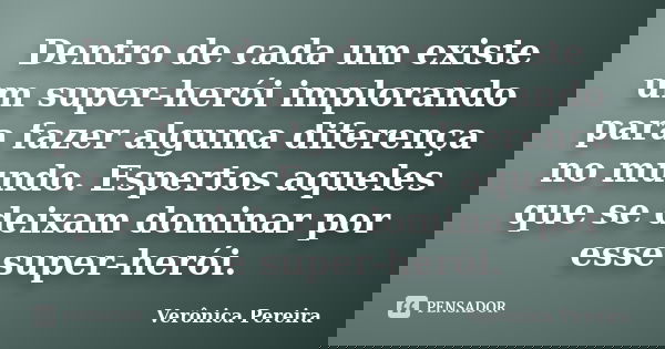 Dentro de cada um existe um super-herói implorando para fazer alguma diferença no mundo. Espertos aqueles que se deixam dominar por esse super-herói.... Frase de Verônica Pereira.