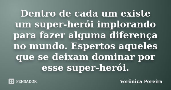 Dentro de cada um existe um super-herói implorando para fazer alguma diferença no mundo. Espertos aqueles que se deixam dominar por esse super-herói.... Frase de Verônica Pereira.