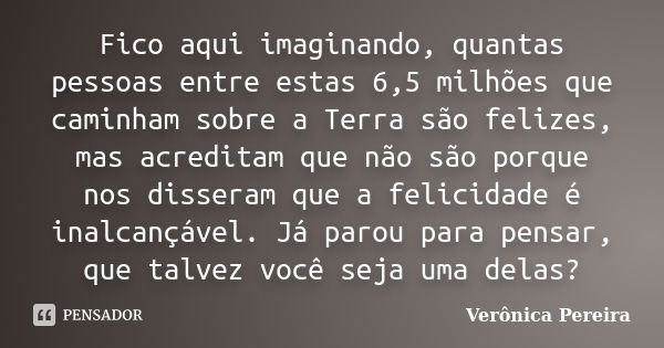 Fico aqui imaginando, quantas pessoas entre estas 6,5 milhões que caminham sobre a Terra são felizes, mas acreditam que não são porque nos disseram que a felici... Frase de Verônica Pereira.