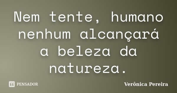 Nem tente, humano nenhum alcançará a beleza da natureza.... Frase de Verônica Pereira.
