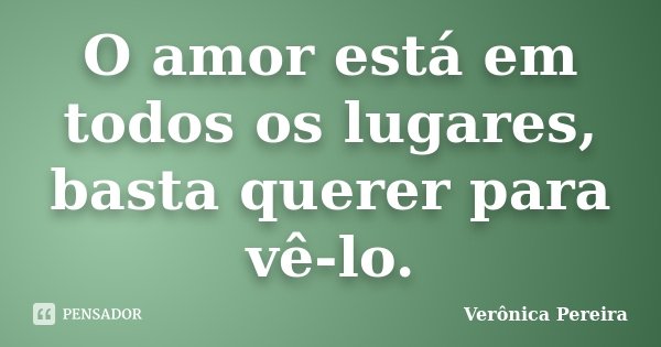 O amor está em todos os lugares, basta querer para vê-lo.... Frase de Verônica Pereira.