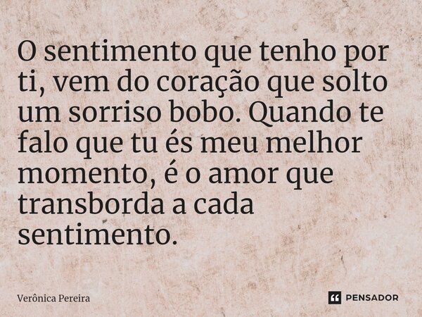 ⁠O sentimento que tenho por ti, vem do coração que solto um sorriso bobo. Quando te falo que tu és meu melhor momento, é o amor que transborda a cada sentimento... Frase de Verônica Pereira.