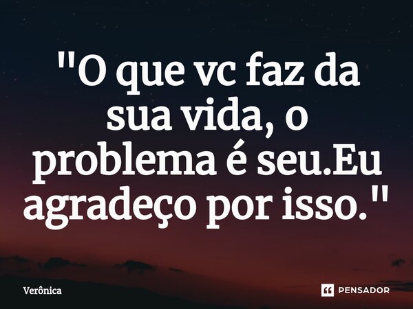 ⁠"O que vc faz da sua vida, o problema é seu.Eu agradeço por isso."... Frase de veronica.