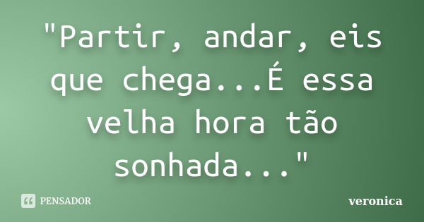 "Partir, andar, eis que chega...É essa velha hora tão sonhada..."... Frase de Veronica.