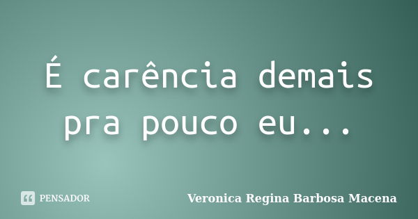 É carência demais pra pouco eu...... Frase de VERONICA REGINA BARBOSA MACENA.