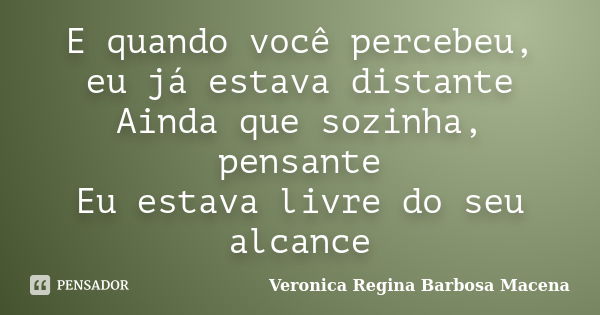 E quando você percebeu, eu já estava distante Ainda que sozinha, pensante Eu estava livre do seu alcance... Frase de VERONICA REGINA BARBOSA MACENA.